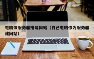 单县电脑做服务器搭建网站（自己电脑作为服务器建网站）