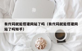 单县有代码就能搭建网站了吗（有代码就能搭建网站了吗知乎）