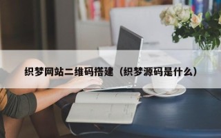 单县织梦网站二维码搭建（织梦源码是什么）