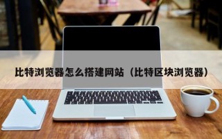 单县比特浏览器怎么搭建网站（比特区块浏览器）