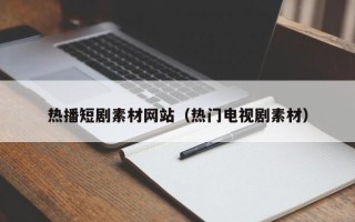 单县热播短剧素材网站（热门电视剧素材）