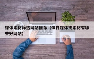 单县媒体素材筛选网站推荐（做自媒体找素材有哪些好网站）