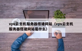 单县vps云主机服务器搭建网站（vps云主机服务器搭建网站是什么）