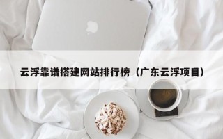 单县云浮靠谱搭建网站排行榜（广东云浮项目）