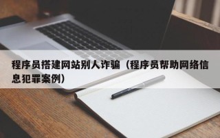 单县程序员搭建网站别人诈骗（程序员帮助网络信息犯罪案例）