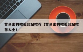 单县背景素材唯美网站推荐（背景素材唯美网站推荐大全）