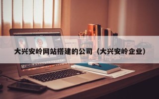单县大兴安岭网站搭建的公司（大兴安岭企业）