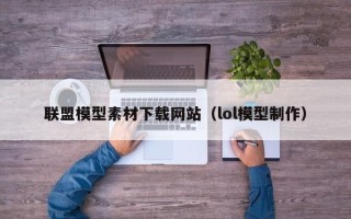 单县联盟模型素材下载网站（lol模型制作）