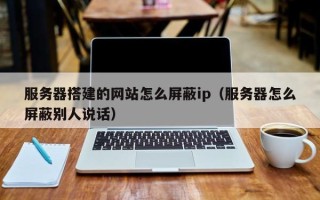 单县服务器搭建的网站怎么屏蔽ip（服务器怎么屏蔽别人说话）