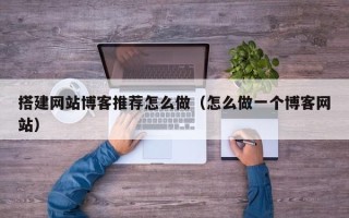 单县搭建网站博客推荐怎么做（怎么做一个博客网站）