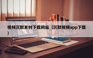 单县视频沉默素材下载网站（沉默视频app下载）