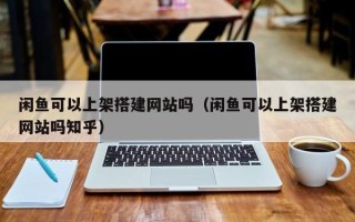单县闲鱼可以上架搭建网站吗（闲鱼可以上架搭建网站吗知乎）