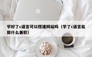单县学好了c语言可以搭建网站吗（学了c语言能做什么兼职）