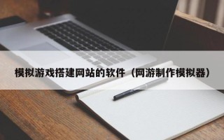 单县模拟游戏搭建网站的软件（网游制作模拟器）